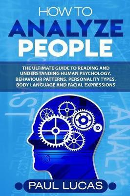 How to Analyze People: The Ultimate Guide to Learning, Understanding and Reading Body Language, Personality Types, Human Behaviour and Human - Paul Lucas