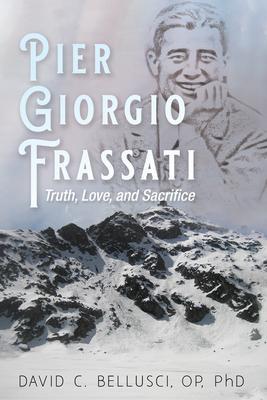 Pier Giorgio Frassati: Truth, Love, and Sacrifice - David C. Bellusci