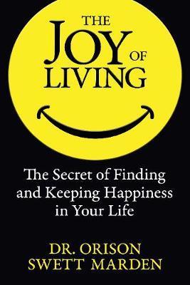 The Joy of Living: The Secret of Finding and Keeping Happiness in Your Life - Orison Swett Marden