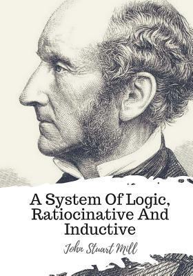 A System Of Logic, Ratiocinative And Inductive - John Stuart Mill