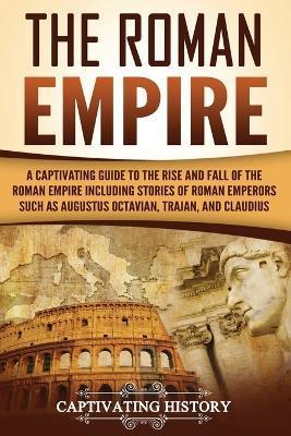 The Roman Empire: A Captivating Guide to the Rise and Fall of the Roman Empire Including Stories of Roman Emperors Such as Augustus Octa - Captivating History