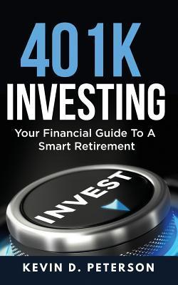 401k Investing: Your Financial Guide To A Smart Retirement - Kevin D. Peterson