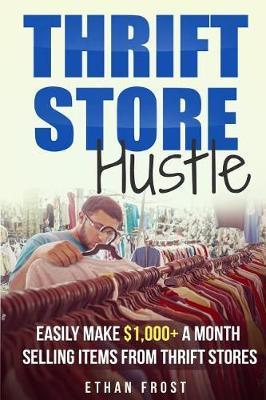 Thrift Store Hustle: Easily Make $1,000+ a Month Selling Items from Thrift Stores - Ethan Frost