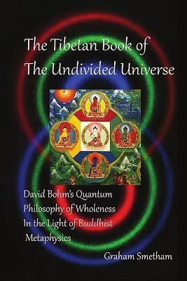 The Tibetan Book of the Undivided Universe: David Bohm's Quantum Philosophy of Wholeness in the Light of Buddhist Metaphysics - Graham Smetham