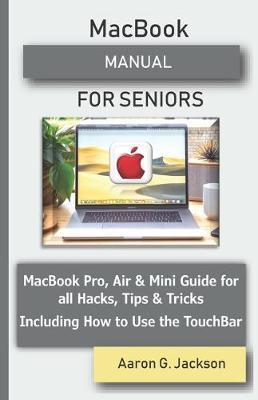 MacBook MANUAL FOR SENIORS: MacBook Pro, Air & Mini Guide for all Hacks, Tips & Tricks Including How to Use the TouchBar - Aaron G. Jackson