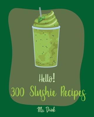 Hello! 300 Slushie Recipes: Best Slushie Cookbook Ever For Beginners [Watermelon Cookbook, Vegetable And Fruit Smoothie Recipes, Alcohol Mix Drink - Drink
