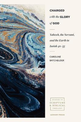 Charged with the Glory of God: Yahweh, the Servant, and the Earth in Isaiah 40-55 - Caroline Batchelder