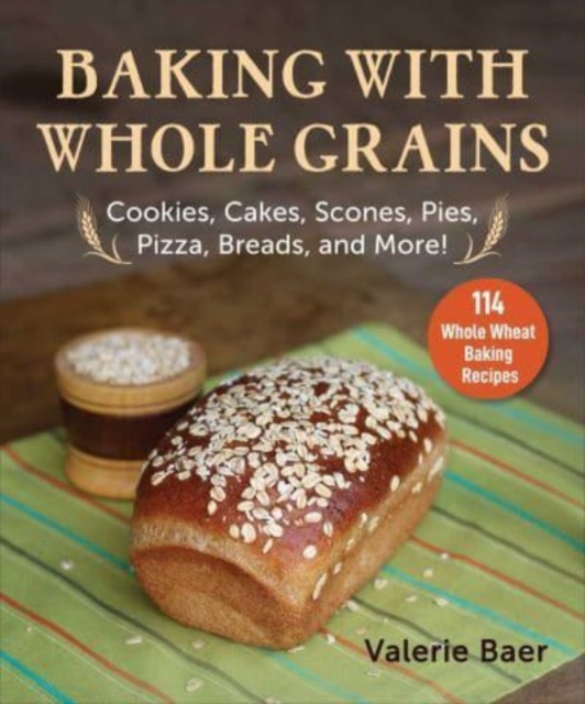 Baking with Whole Grains: Cookies, Cakes, Scones, Pies, Pizza, Breads, and More! - Valerie Baer