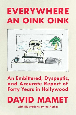 Everywhere an Oink Oink: An Embittered, Dyspeptic, and Accurate Report of Forty Years in Hollywood - David Mamet