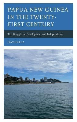 Papua New Guinea in the Twenty-First Century: The Struggle for Development and Independence - David Lea