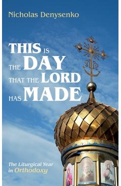 Coperta cărții 'This Is the Day That the Lord Has Made: The Liturgical Year in Orthodoxy - Nicholas Denysenko'