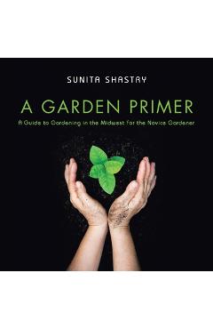 Poza produsului A Garden Primer a Guide to Gardening in the Midwest for the Novice Gardener - Sunita Shastry