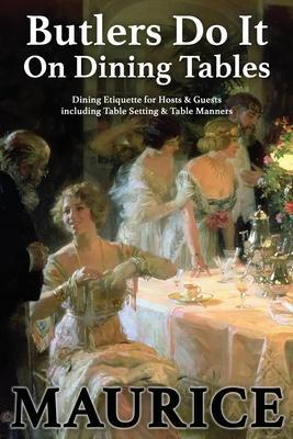 Butlers Do It On Dining Tables: Dining Etiquette for Hosts & Guests including Table Setting & Table Manners - Paul Maurice
