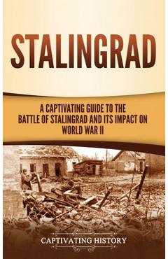 Stalingrad: A Captivating Guide to the Battle of Stalingrad and Its Impact on World War II - Captivating History