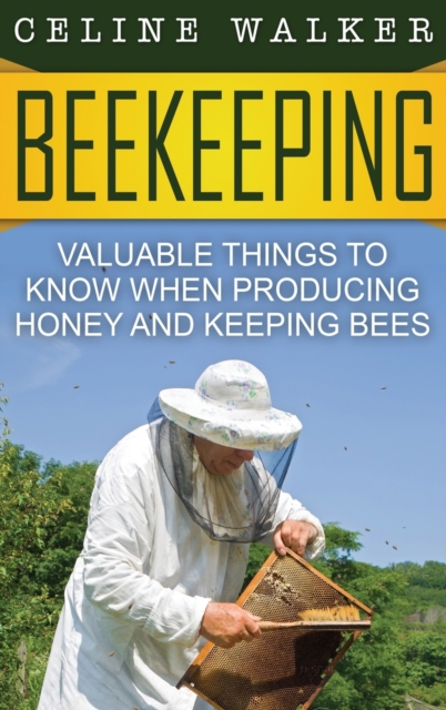 Beekeeping: Valuable Things to Know When Producing Honey and Keeping Bees - Celine Walker