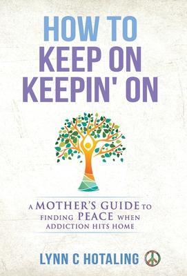 How to Keep On Keepin' On: A Mother's Guide to Finding Peace When Addiction Hits Home - Lynn C. Hotaling