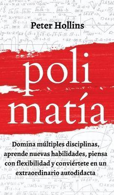 Polimatía: Domina múltiples disciplinas, aprende nuevas habilidades, piensa con flexibilidad y conviértete en un extraordinario a - Peter Hollins