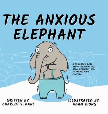 The Anxious Elephant: A Children's Book About Overthinking, Being Realistic, and Managing Your Emotions - Charlotte Dane