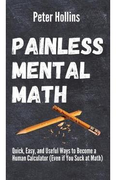 Coperta cărții 'Painless Mental Math: Quick, Easy, and Useful Ways to Become a Human Calculator (Even if You Suck at Math) - Peter'