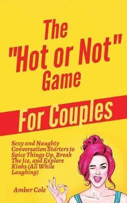 The Hot or Not Game for Couples: Sexy and Naughty Conversation Starters to Spice Things Up, Break the Ice, and Explore Kinks and Fantasies (All While - Amber Cole