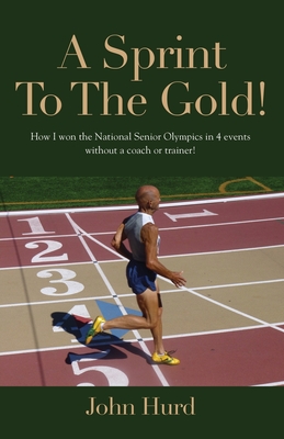 A Sprint to The Gold: How I Won the National Senior Olympics Without a Coach or Trainer - John Hurd