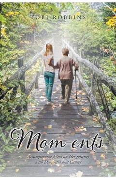 Coperta cărții 'Mom-ents: Accompanying Mom on Her Journey with Dementia and Cancer - Tobi Robbins'