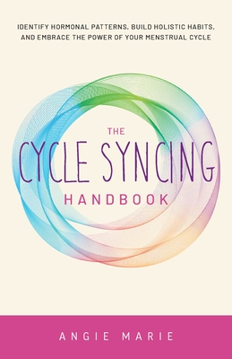 The Cycle Syncing Handbook: Identify Hormonal Patterns, Build Holistic Habits, and Embrace the Power of Your Menstrual Cycle - Angie Marie