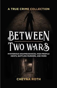 Coperta cărții 'Between Two Wars: A True Crime Collection: Mysterious Disappearances, High-Profile Heists, Baffling Murders, and More'