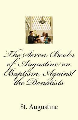 The Seven Books of Augustine on Baptism, Against the Donatists - St Augustine