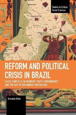 Reform and Political Crisis in Brazil: Class Conflicts in Workers' Party Governments and the Rise of Bolsonaro Neo-Fascism - Armando Boito