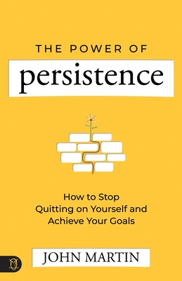 The Power of Persistence: How to Stop Quitting on Yourself and Achieve Your Goals - John Martin