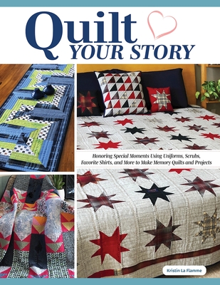 Quilt Your Story: Honoring Special Moments Using Uniforms, Scrubs, Favorite Shirts, and More to Make Memory Quilt Projects - Kristin La Flamme