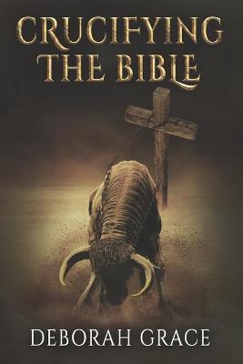 Crucifying the Bible: Using the Bible to Disprove the Bible - Deborah Grace