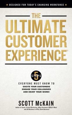 The Ultimate Customer Experience: 5 Steps Everyone Must Know to Excite Your Customers, Engage Your Colleagues, and Enjoy Your Work - Scott Mckain