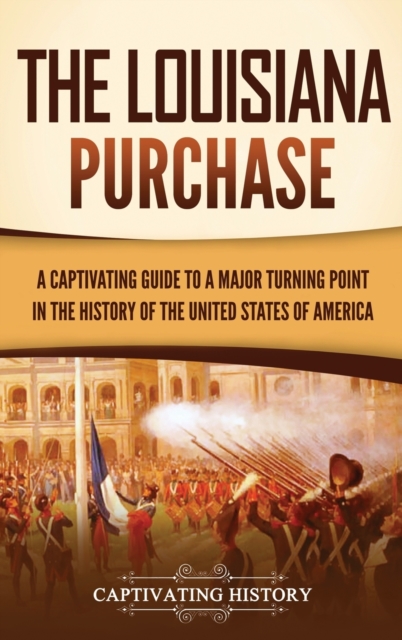 The Louisiana Purchase: A Captivating Guide to a Major Turning Point in the History of the United States of America - Captivating History