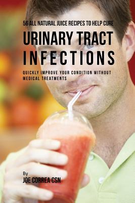 56 All Natural Juice Recipes to Help Cure Urinary Tract Infections: Quickly Improve Your Condition without Medical Treatments - Joe Correa
