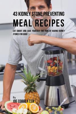 43 Kidney Stone Preventing Meal Recipes: Eat Smart and Save Yourself the Pain of Having Kidney Stones for Good - Joe Correa