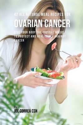 42 All Natural Meal Recipes for Ovarian Cancer: Give Your Body the Tools It Needs To Protect and Heal Itself against Cancer - Joe Correa