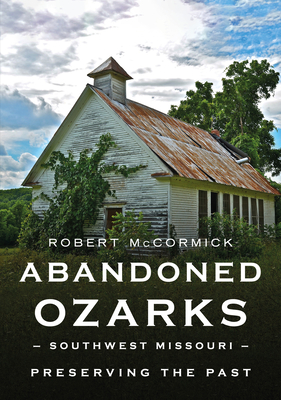 Abandoned Ozarks, Southwest Missouri: Preserving the Past - Robert W. Mccormick