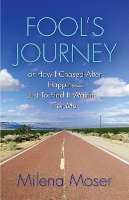 FOOL'S JOURNEY or How I Chased After Happiness Just to Find It Waiting for Me - Milena Moser