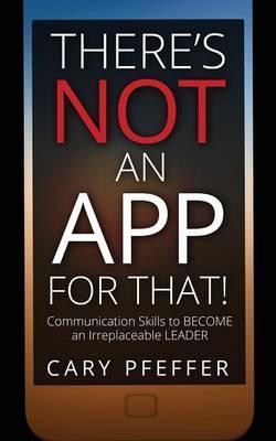 Coperta cărții 'There's Not an App for That: Communication Skills to Become an Irreplaceable Leader - Cary Pfeffer'