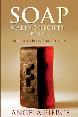 Soap Making Recipes Book 2: Melt and Pour Soap Recipes - Angela Pierce