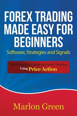 Forex Trading Made Easy for Beginners: Software, Strategies and Signals: The Complete Guide on Forex Trading Using Price Action - Marlon Green