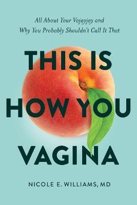 This is How You Vagina: All About Your Vajayjay and Why You Probably Shouldn't Call it That - Nicole E. Williams