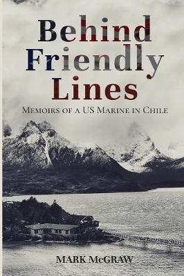 Behind Friendly Lines: Memoirs of a US Marine in Chile - Mark Mcgraw