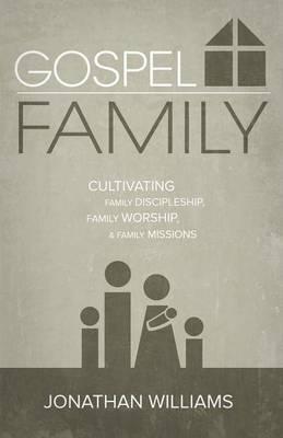 Gospel Family: Cultivating Family Discipleship, Family Worship, & Family Missions - Jonathan Williams