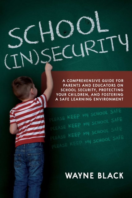 School Insecurity: A Comprehensive Guide for Parents and Educators on School Security, Protecting Your Children, and Fostering a Safe Lea - Wayne Black