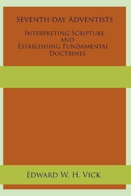 Seventh-day Adventists Interpreting Scripture and Establishing Fundamental Doctrines - Edward W. H. Vick