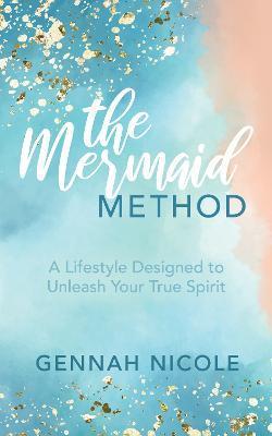The Mermaid Method: A Lifestyle Designed to Unleash Your True Spirit - Gennah Nicole