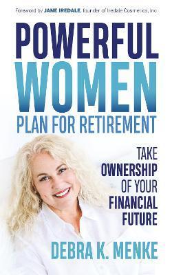 Powerful Women Plan for Retirement: Take Ownership of Your Financial Future - Debra K. Menke